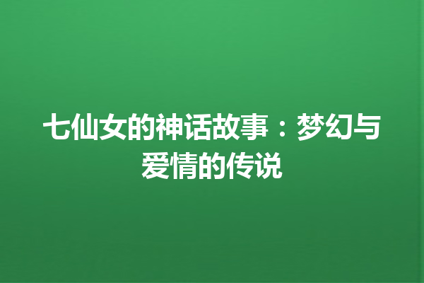 七仙女的神话故事：梦幻与爱情的传说