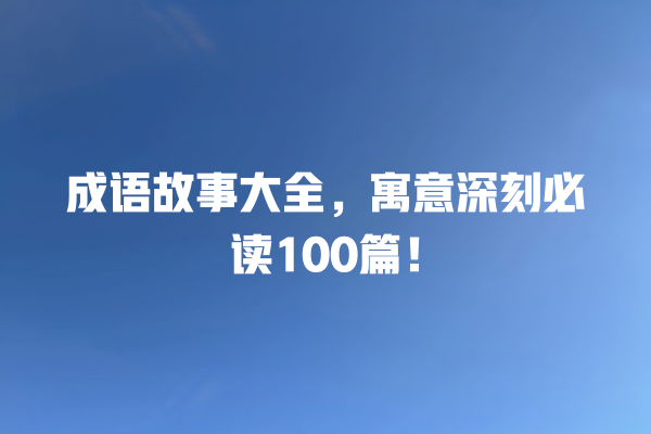 成语故事大全，寓意深刻必读100篇！