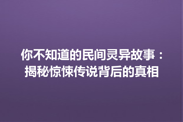 你不知道的民间灵异故事：揭秘惊悚传说背后的真相