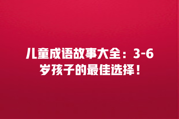 儿童成语故事大全：3-6岁孩子的最佳选择！