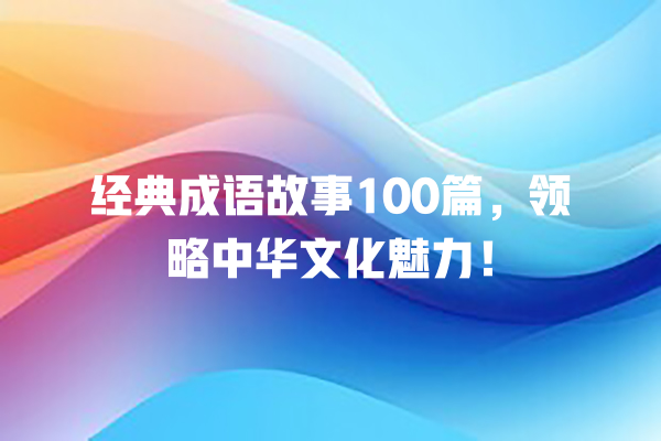 经典成语故事100篇，领略中华文化魅力！