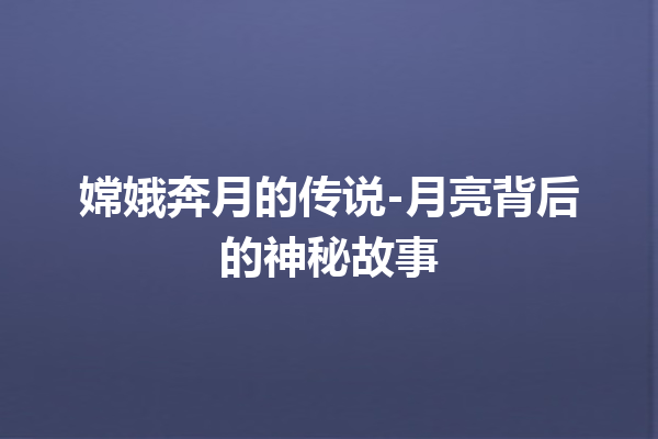 嫦娥奔月的传说-月亮背后的神秘故事