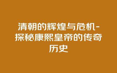 清朝的辉煌与危机-探秘康熙皇帝的传奇历史