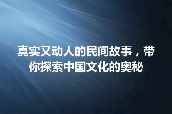 真实又动人的民间故事，带你探索中国文化的奥秘