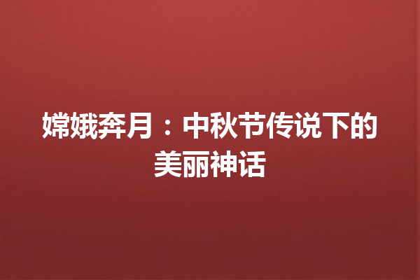 嫦娥奔月：中秋节传说下的美丽神话