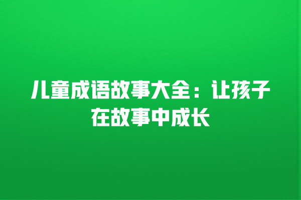 儿童成语故事大全：让孩子在故事中成长