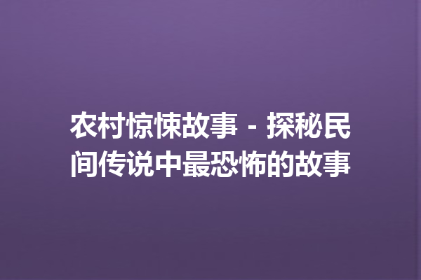 农村惊悚故事 – 探秘民间传说中最恐怖的故事