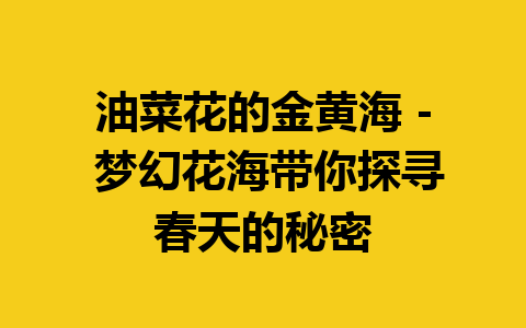 油菜花的金黄海 – 梦幻花海带你探寻春天的秘密