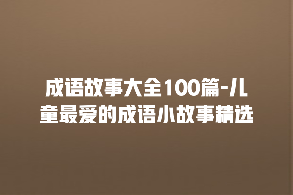 成语故事大全100篇-儿童最爱的成语小故事精选