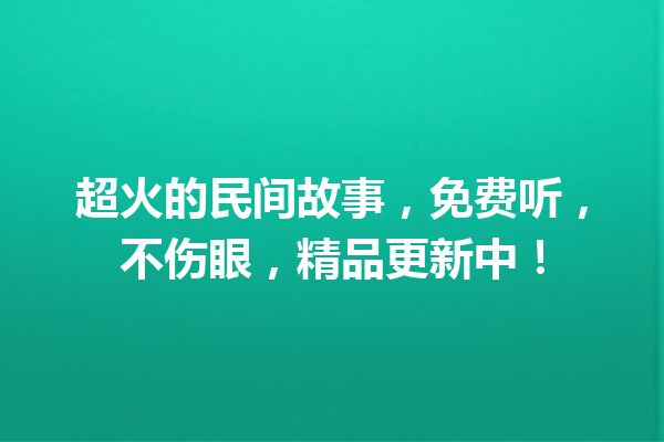 超火的民间故事，免费听，不伤眼，精品更新中！