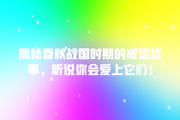 揭秘春秋战国时期的成语故事，听说你会爱上它们！