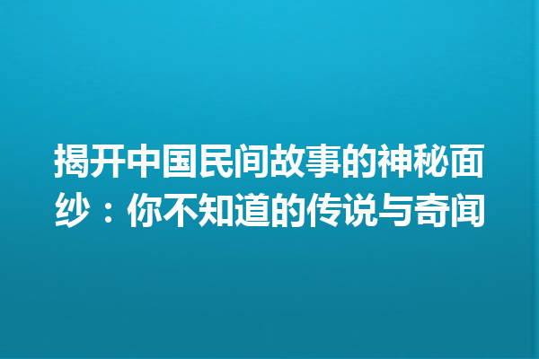 揭开中国民间故事的神秘面纱：你不知道的传说与奇闻