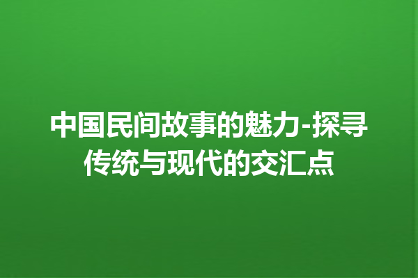 中国民间故事的魅力-探寻传统与现代的交汇点