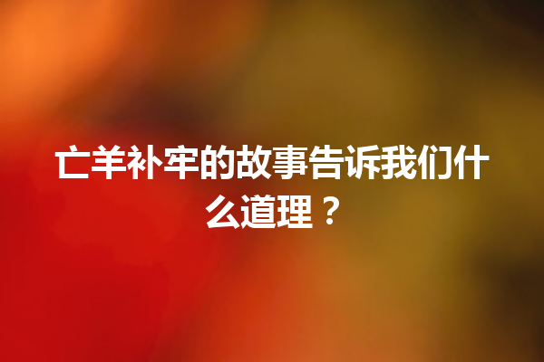 亡羊补牢的故事告诉我们什么道理？