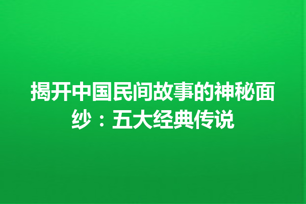 揭开中国民间故事的神秘面纱：五大经典传说