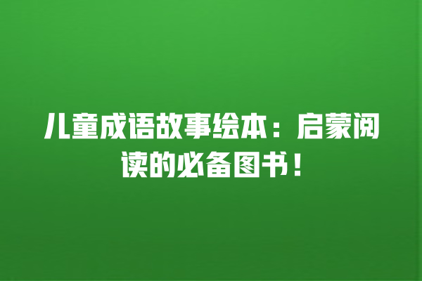 儿童成语故事绘本：启蒙阅读的必备图书！