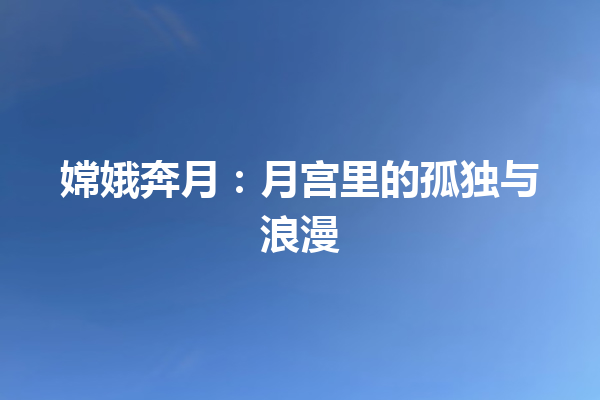 嫦娥奔月：月宫里的孤独与浪漫