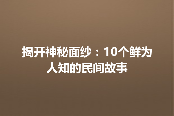 揭开神秘面纱：10个鲜为人知的民间故事