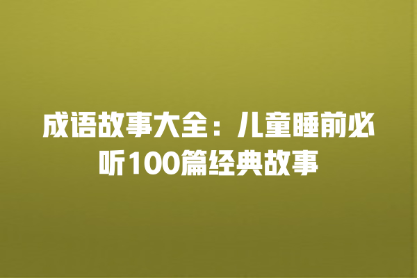 成语故事大全：儿童睡前必听100篇经典故事