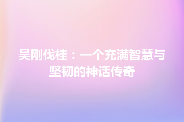 吴刚伐桂：一个充满智慧与坚韧的神话传奇