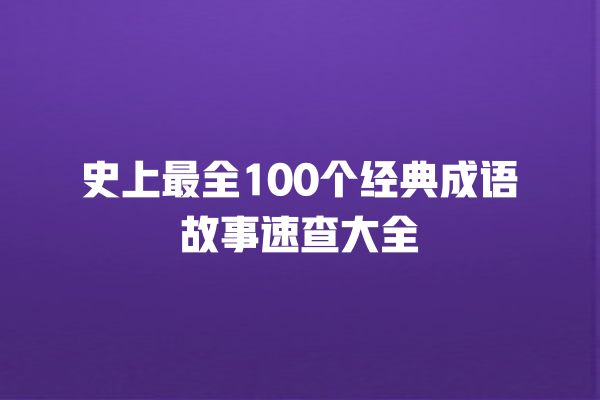 史上最全100个经典成语故事速查大全