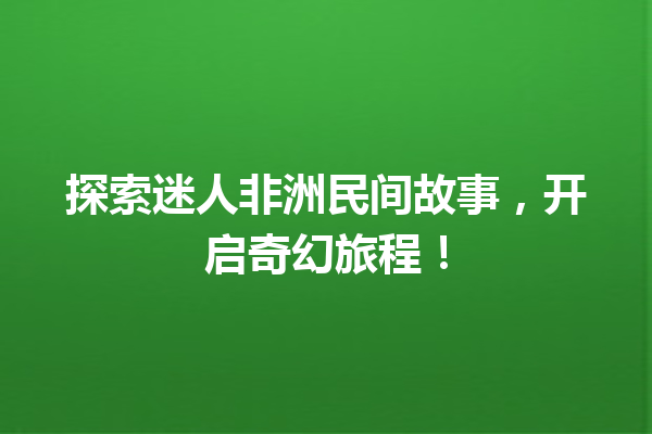 探索迷人非洲民间故事，开启奇幻旅程！