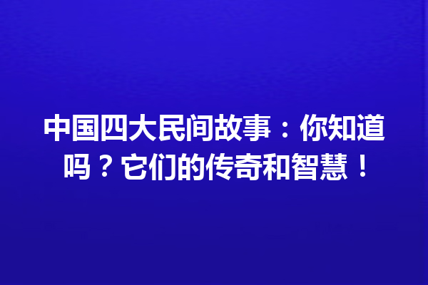 中国四大民间故事：你知道吗？它们的传奇和智慧！