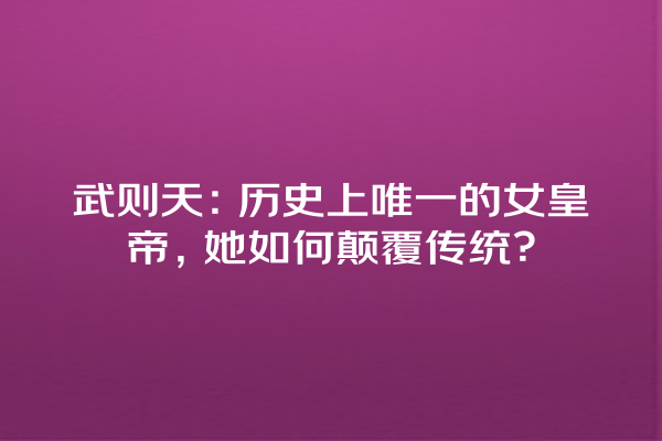 武则天：历史上唯一的女皇帝，她如何颠覆传统？