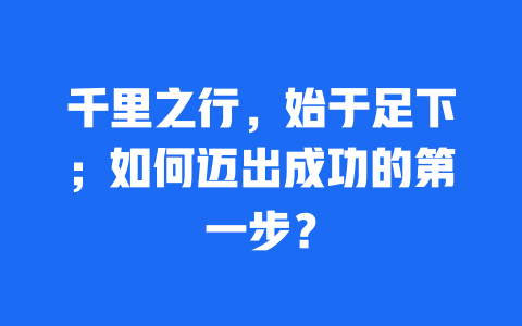 千里之行，始于足下；如何迈出成功的第一步？