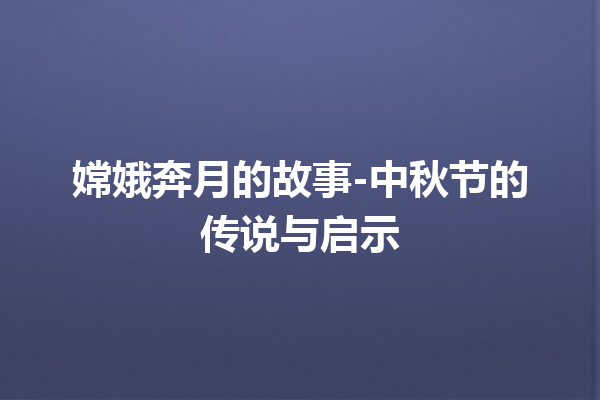 嫦娥奔月的故事-中秋节的传说与启示