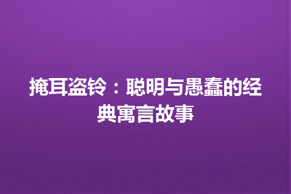 掩耳盗铃：聪明与愚蠢的经典寓言故事