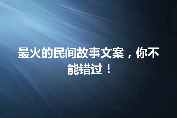 最火的民间故事文案，你不能错过！