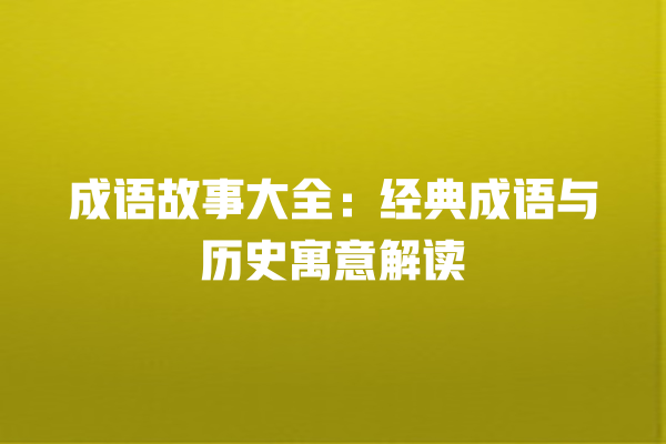 成语故事大全：经典成语与历史寓意解读