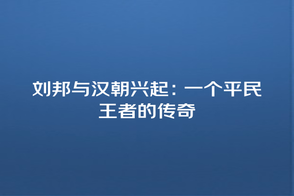 刘邦与汉朝兴起：一个平民王者的传奇