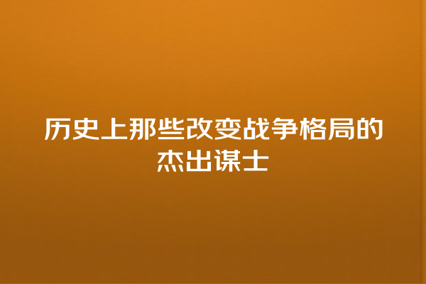 历史上那些改变战争格局的杰出谋士