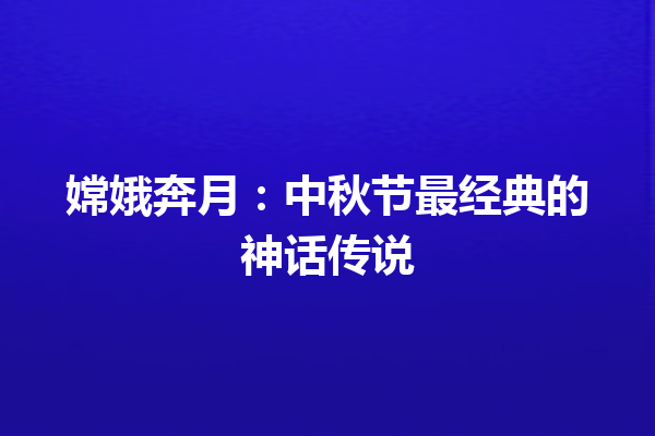 嫦娥奔月：中秋节最经典的神话传说