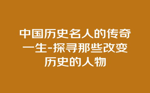 中国历史名人的传奇一生-探寻那些改变历史的人物