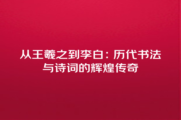 从王羲之到李白：历代书法与诗词的辉煌传奇