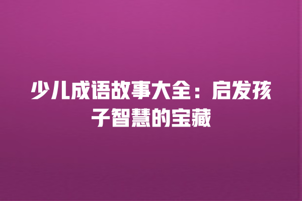 少儿成语故事大全：启发孩子智慧的宝藏