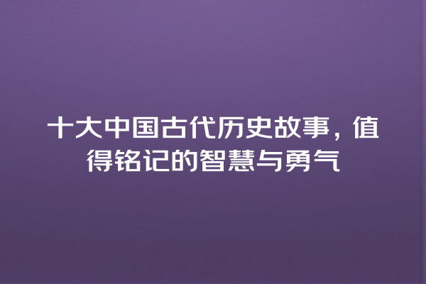 十大中国古代历史故事，值得铭记的智慧与勇气