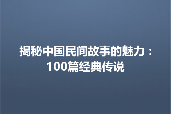 揭秘中国民间故事的魅力：100篇经典传说