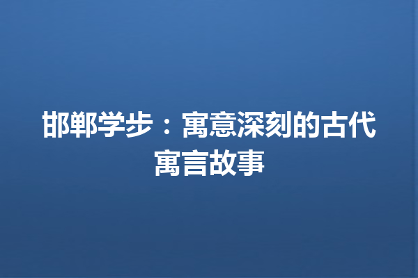 邯郸学步：寓意深刻的古代寓言故事