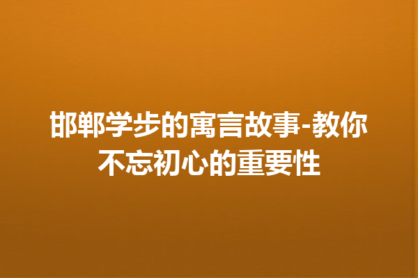 邯郸学步的寓言故事-教你不忘初心的重要性