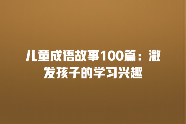 儿童成语故事100篇：激发孩子的学习兴趣