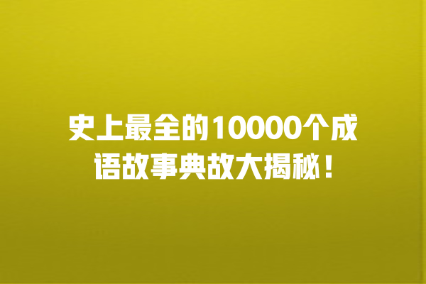 史上最全的10000个成语故事典故大揭秘！