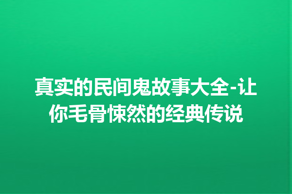 真实的民间鬼故事大全-让你毛骨悚然的经典传说