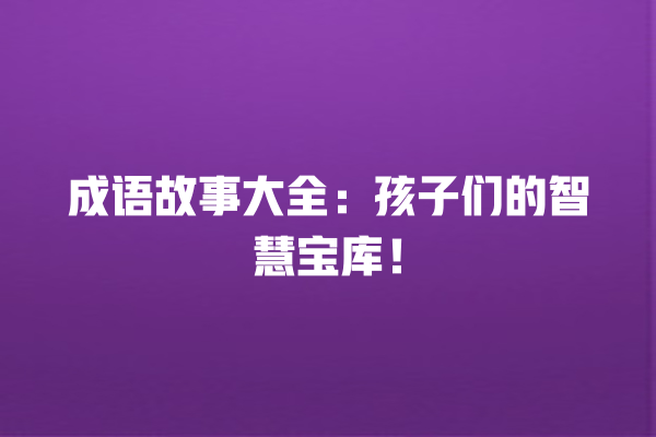 成语故事大全：孩子们的智慧宝库！