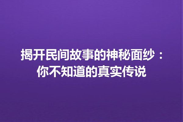 揭开民间故事的神秘面纱：你不知道的真实传说