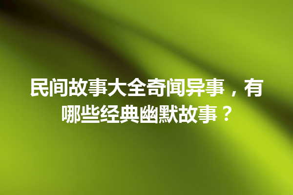 民间故事大全奇闻异事，有哪些经典幽默故事？