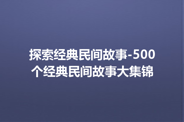 探索经典民间故事-500个经典民间故事大集锦